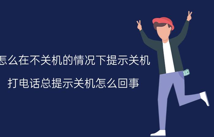 怎么在不关机的情况下提示关机 打电话总提示关机怎么回事？